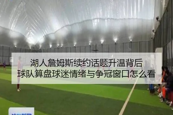 湖人詹姆斯续约话题升温背后 球队算盘球迷情绪与争冠窗口怎么看（Kering）